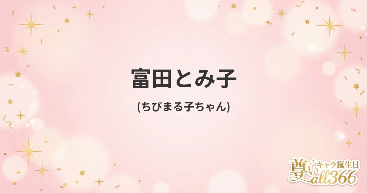 富田とみ子 (ちびまる子ちゃん) の誕生日・声優・プロフィール | all366